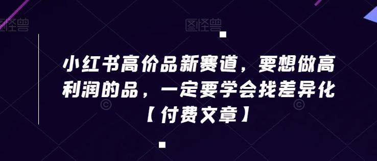 小红书高价品新赛道，要想做高利润的品，一定要学会找差异化【付费文章】